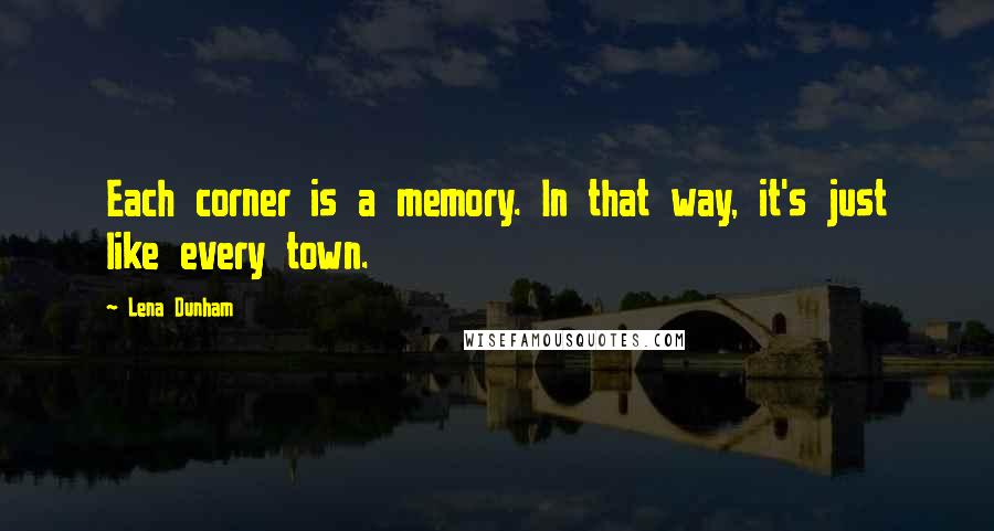 Lena Dunham Quotes: Each corner is a memory. In that way, it's just like every town.