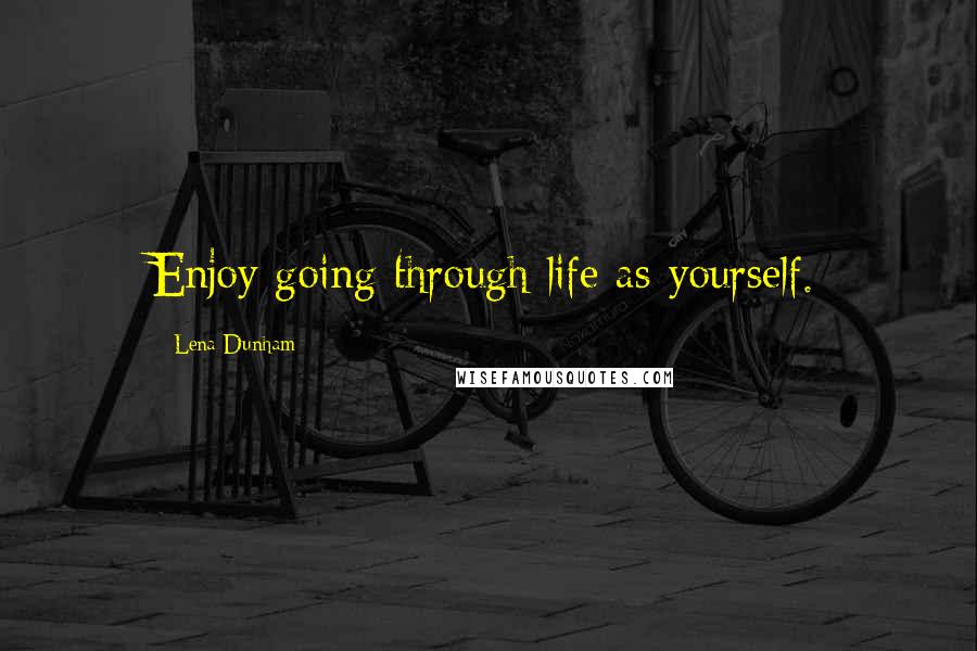 Lena Dunham Quotes: Enjoy going through life as yourself.