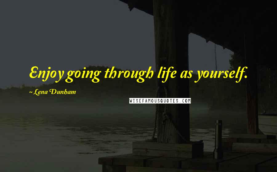 Lena Dunham Quotes: Enjoy going through life as yourself.