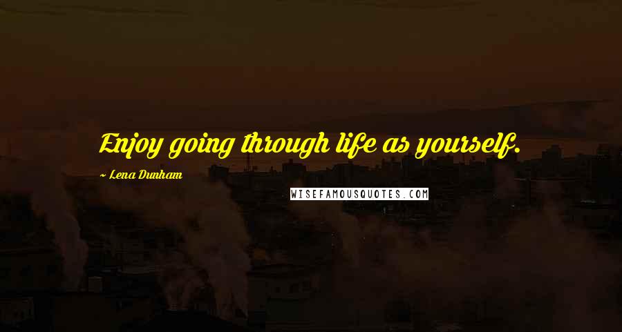 Lena Dunham Quotes: Enjoy going through life as yourself.