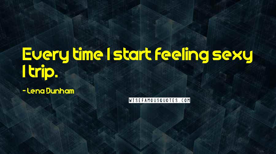 Lena Dunham Quotes: Every time I start feeling sexy I trip.