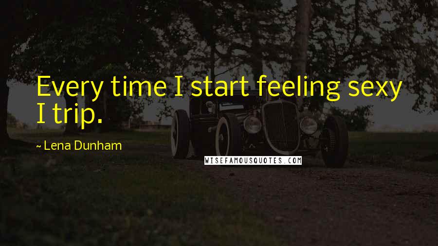 Lena Dunham Quotes: Every time I start feeling sexy I trip.