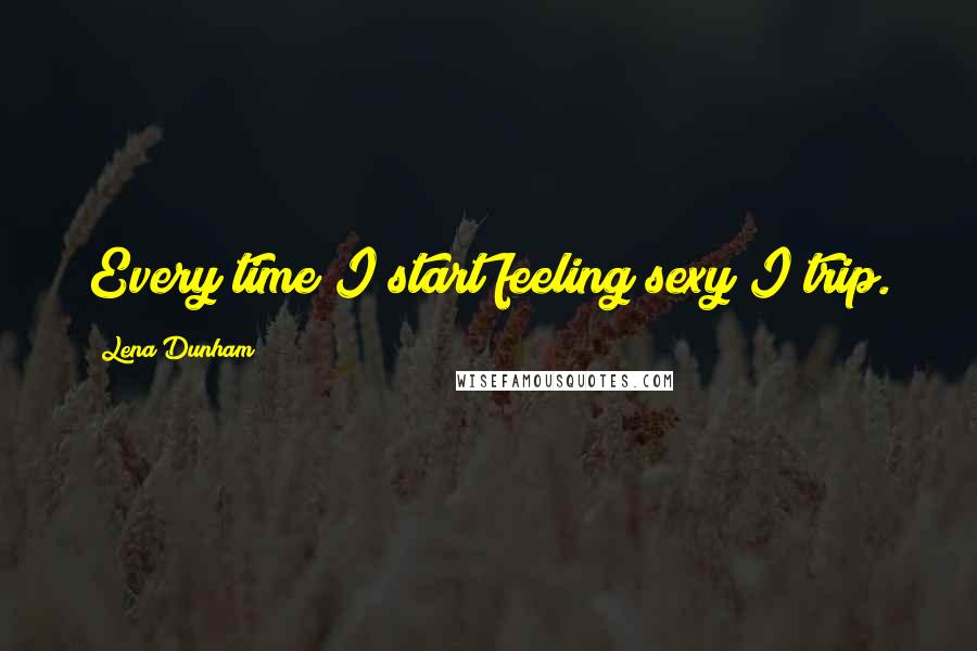 Lena Dunham Quotes: Every time I start feeling sexy I trip.