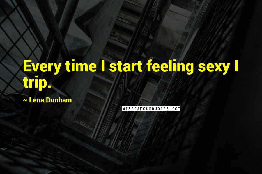 Lena Dunham Quotes: Every time I start feeling sexy I trip.