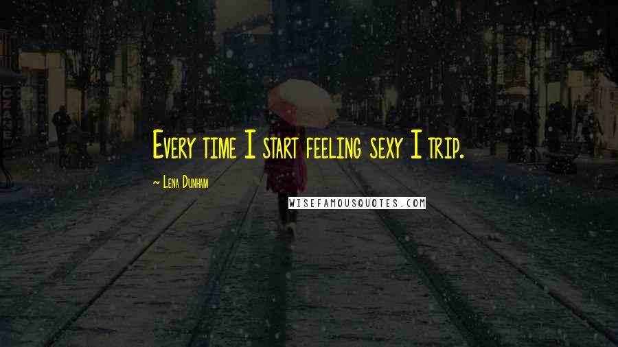 Lena Dunham Quotes: Every time I start feeling sexy I trip.