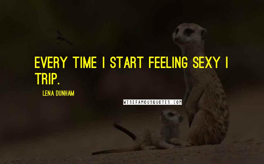 Lena Dunham Quotes: Every time I start feeling sexy I trip.