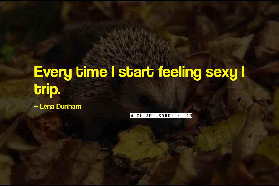 Lena Dunham Quotes: Every time I start feeling sexy I trip.