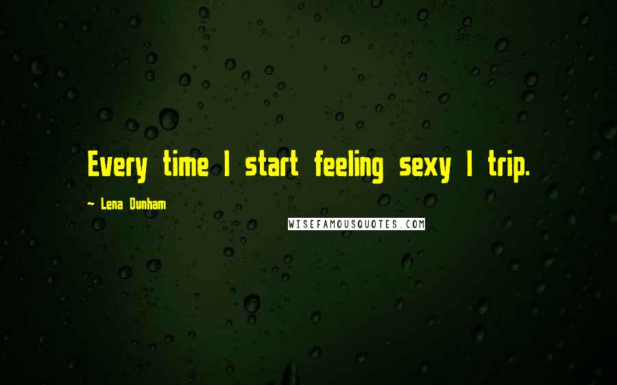 Lena Dunham Quotes: Every time I start feeling sexy I trip.