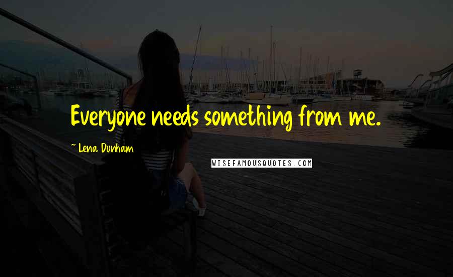 Lena Dunham Quotes: Everyone needs something from me.