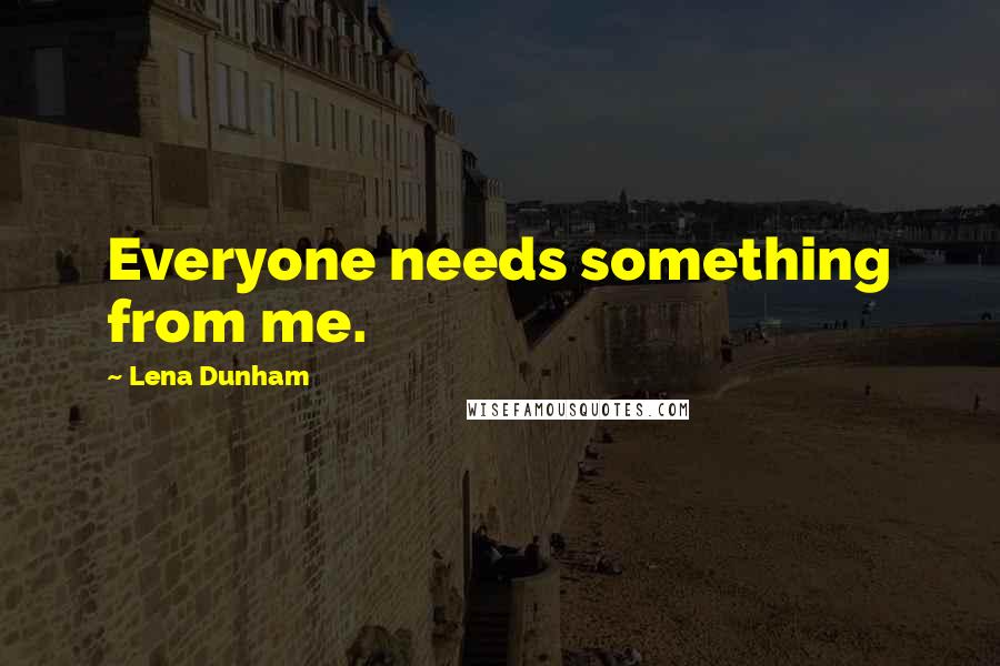 Lena Dunham Quotes: Everyone needs something from me.