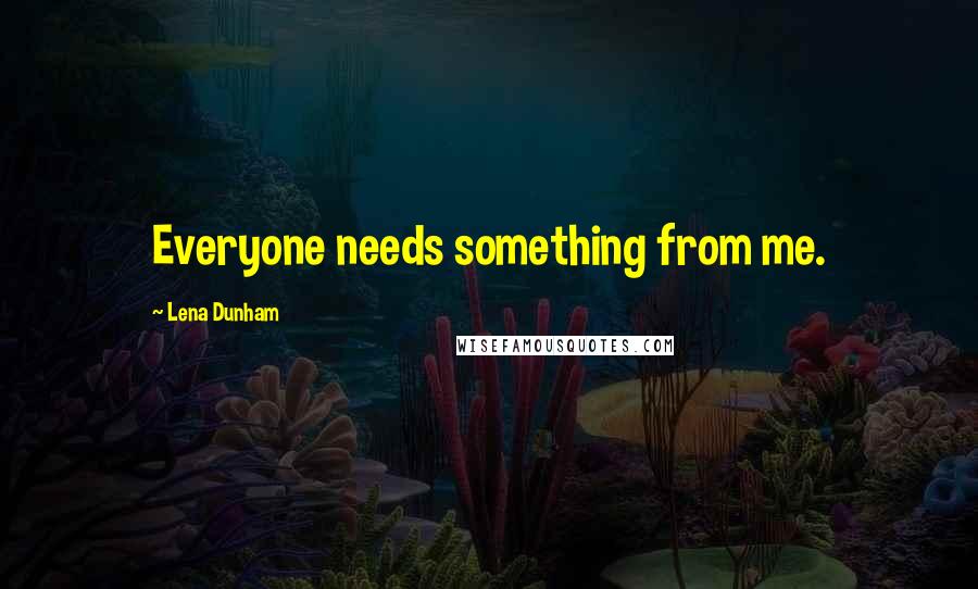 Lena Dunham Quotes: Everyone needs something from me.