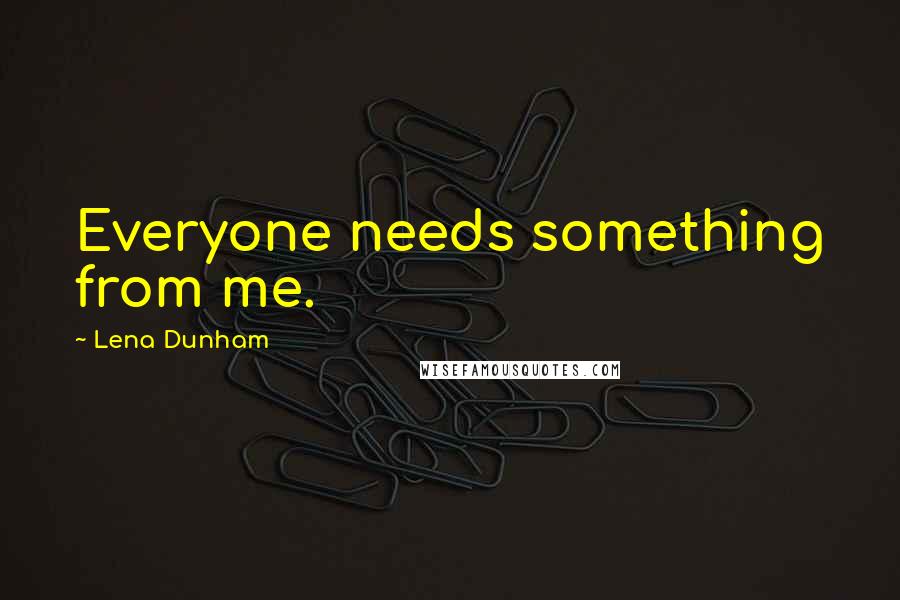Lena Dunham Quotes: Everyone needs something from me.