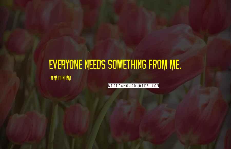 Lena Dunham Quotes: Everyone needs something from me.