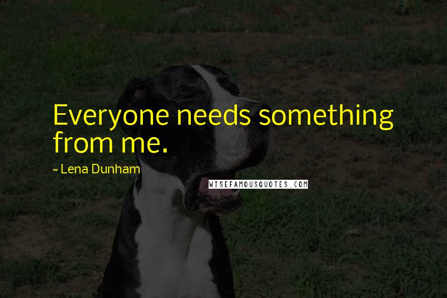 Lena Dunham Quotes: Everyone needs something from me.