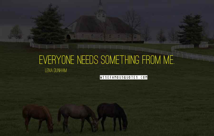 Lena Dunham Quotes: Everyone needs something from me.