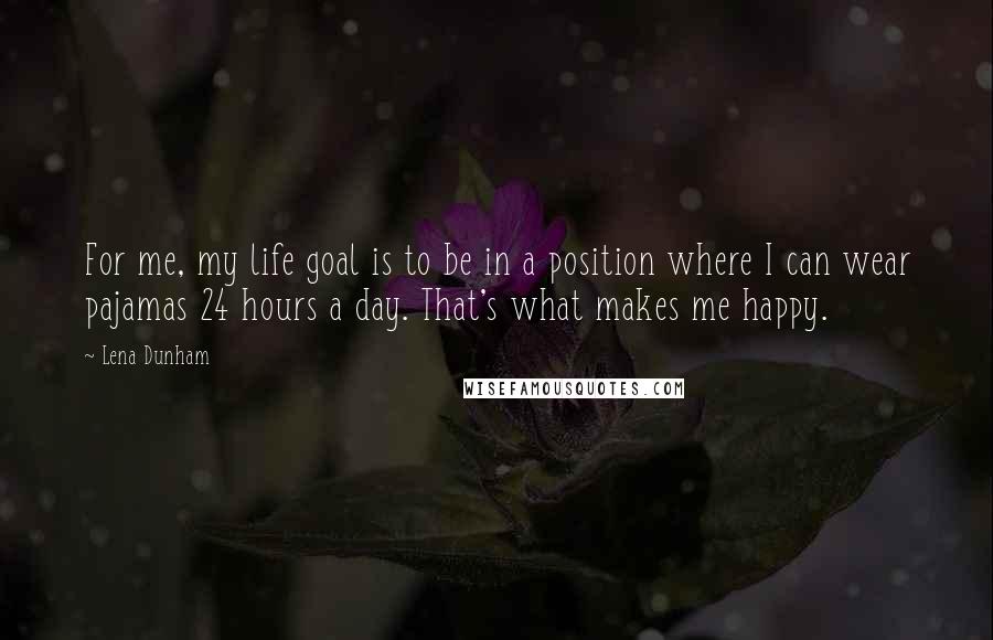 Lena Dunham Quotes: For me, my life goal is to be in a position where I can wear pajamas 24 hours a day. That's what makes me happy.