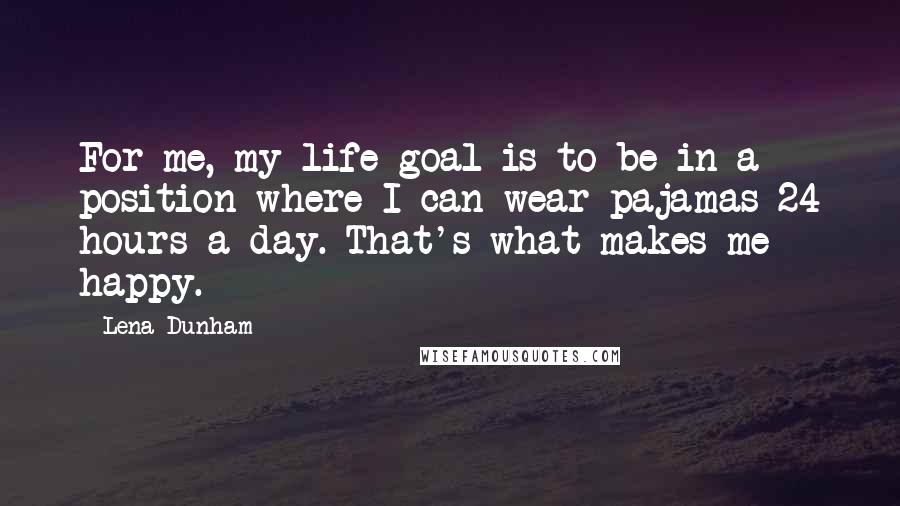 Lena Dunham Quotes: For me, my life goal is to be in a position where I can wear pajamas 24 hours a day. That's what makes me happy.