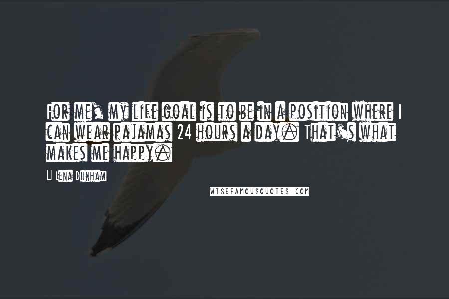 Lena Dunham Quotes: For me, my life goal is to be in a position where I can wear pajamas 24 hours a day. That's what makes me happy.