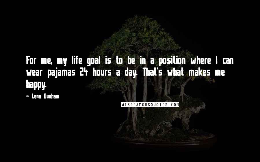 Lena Dunham Quotes: For me, my life goal is to be in a position where I can wear pajamas 24 hours a day. That's what makes me happy.