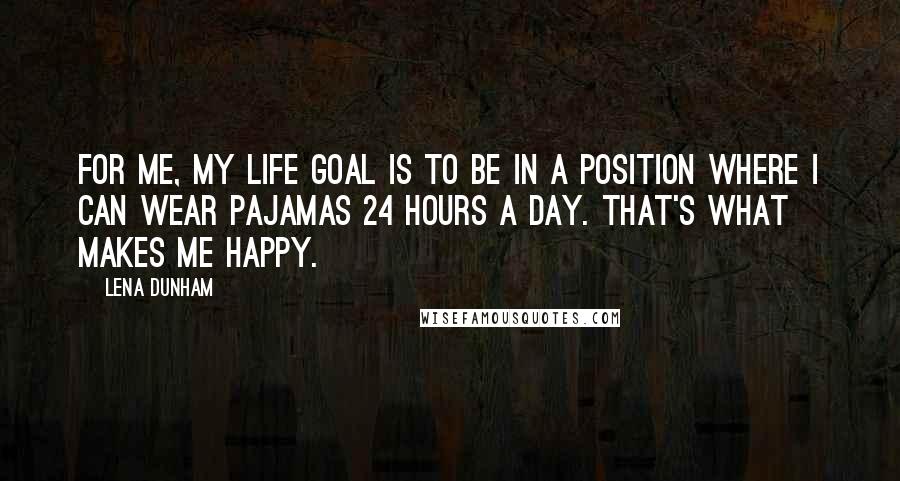 Lena Dunham Quotes: For me, my life goal is to be in a position where I can wear pajamas 24 hours a day. That's what makes me happy.