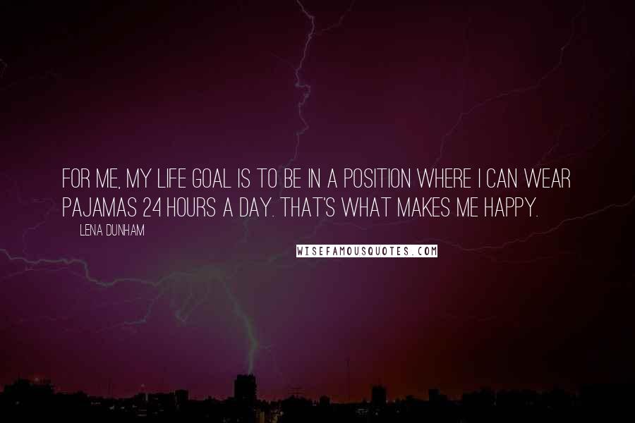 Lena Dunham Quotes: For me, my life goal is to be in a position where I can wear pajamas 24 hours a day. That's what makes me happy.