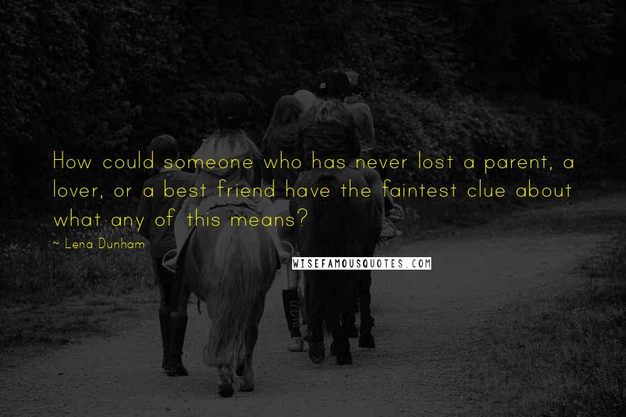 Lena Dunham Quotes: How could someone who has never lost a parent, a lover, or a best friend have the faintest clue about what any of this means?