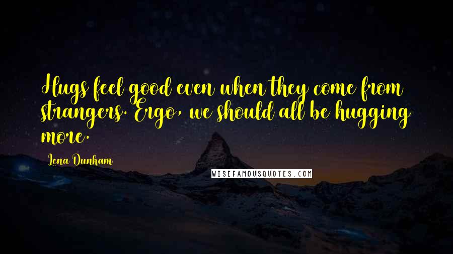 Lena Dunham Quotes: Hugs feel good even when they come from strangers. Ergo, we should all be hugging more.