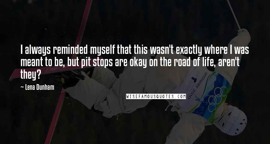 Lena Dunham Quotes: I always reminded myself that this wasn't exactly where I was meant to be, but pit stops are okay on the road of life, aren't they?