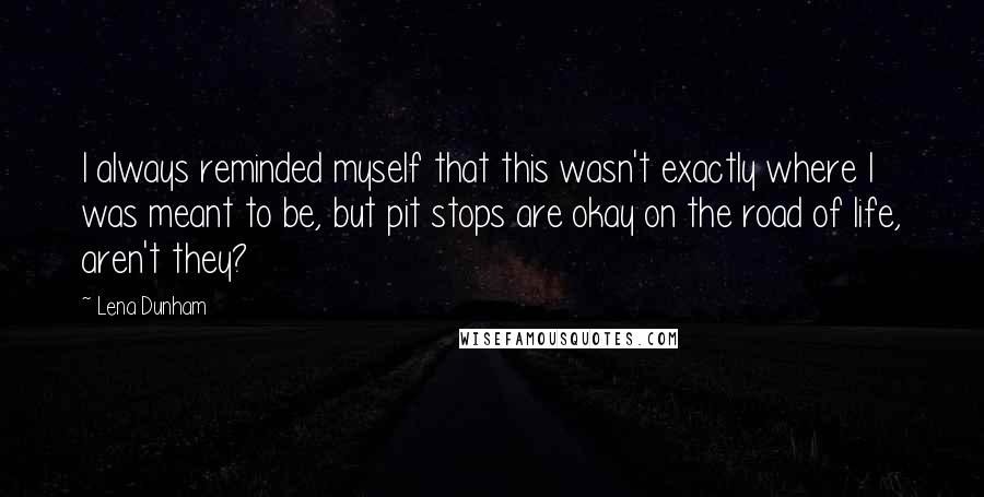 Lena Dunham Quotes: I always reminded myself that this wasn't exactly where I was meant to be, but pit stops are okay on the road of life, aren't they?