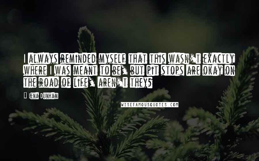 Lena Dunham Quotes: I always reminded myself that this wasn't exactly where I was meant to be, but pit stops are okay on the road of life, aren't they?