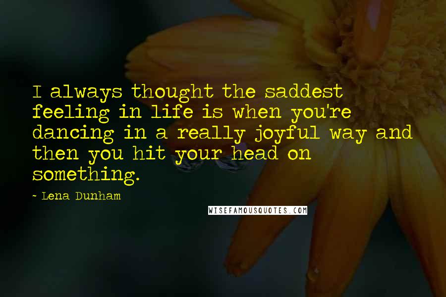 Lena Dunham Quotes: I always thought the saddest feeling in life is when you're dancing in a really joyful way and then you hit your head on something.