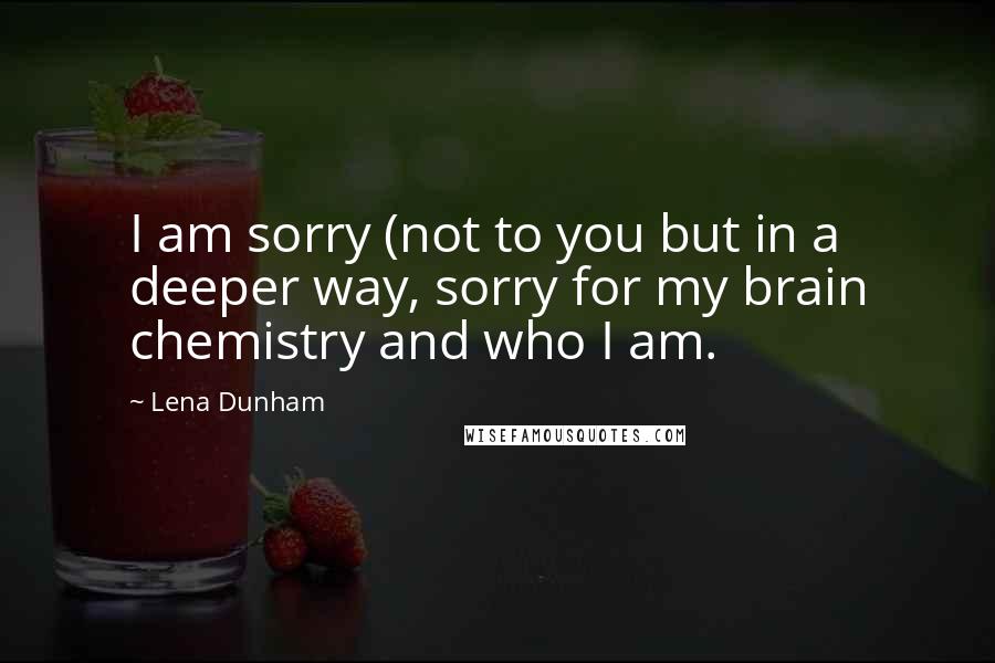 Lena Dunham Quotes: I am sorry (not to you but in a deeper way, sorry for my brain chemistry and who I am.