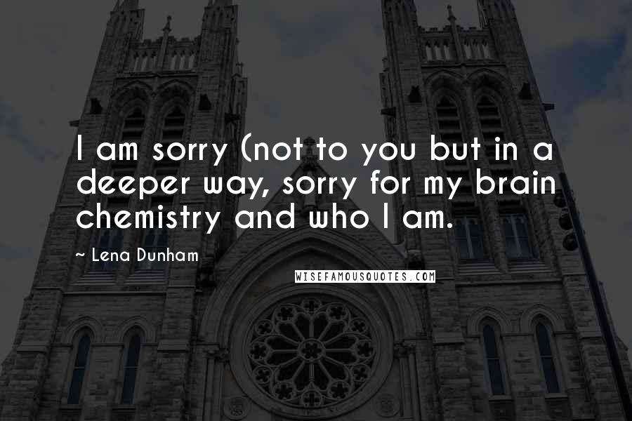 Lena Dunham Quotes: I am sorry (not to you but in a deeper way, sorry for my brain chemistry and who I am.