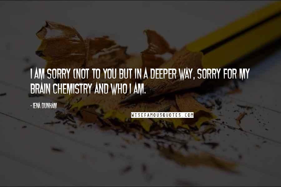 Lena Dunham Quotes: I am sorry (not to you but in a deeper way, sorry for my brain chemistry and who I am.