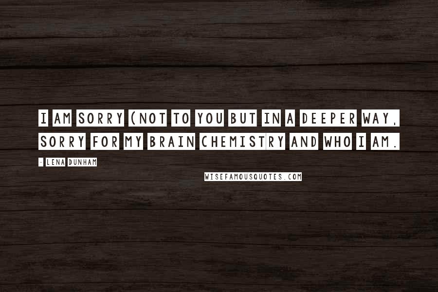 Lena Dunham Quotes: I am sorry (not to you but in a deeper way, sorry for my brain chemistry and who I am.