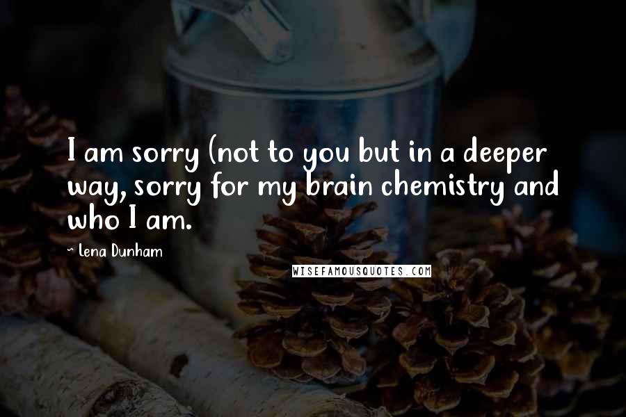 Lena Dunham Quotes: I am sorry (not to you but in a deeper way, sorry for my brain chemistry and who I am.