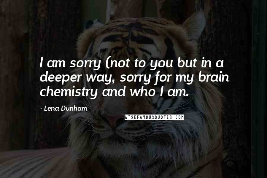 Lena Dunham Quotes: I am sorry (not to you but in a deeper way, sorry for my brain chemistry and who I am.