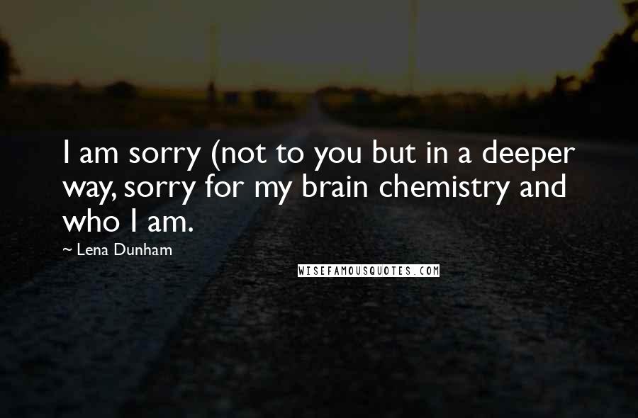 Lena Dunham Quotes: I am sorry (not to you but in a deeper way, sorry for my brain chemistry and who I am.