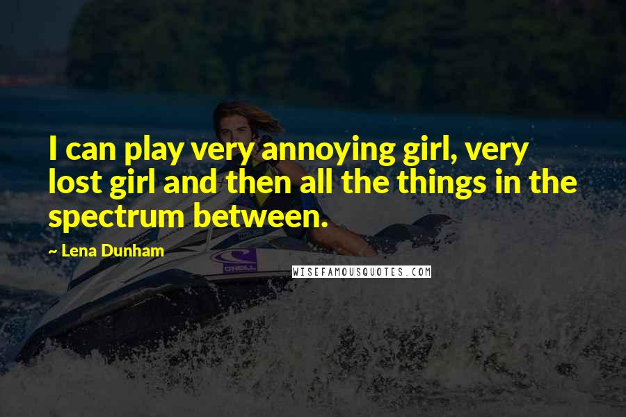 Lena Dunham Quotes: I can play very annoying girl, very lost girl and then all the things in the spectrum between.