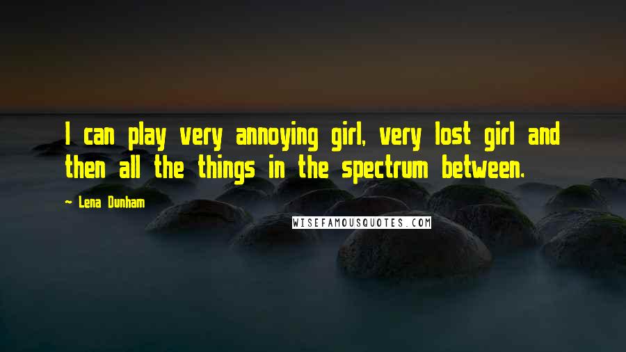 Lena Dunham Quotes: I can play very annoying girl, very lost girl and then all the things in the spectrum between.