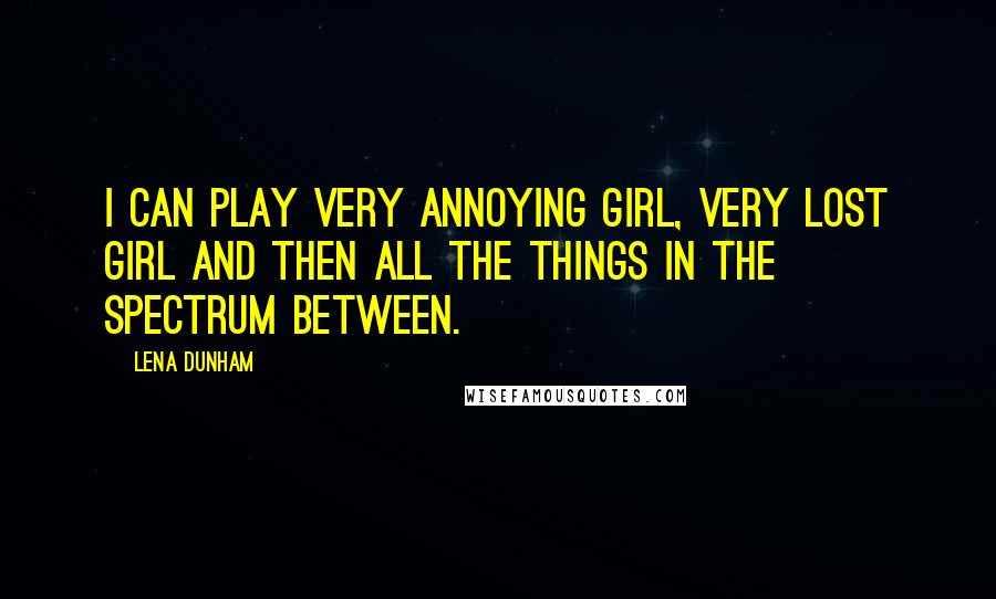 Lena Dunham Quotes: I can play very annoying girl, very lost girl and then all the things in the spectrum between.