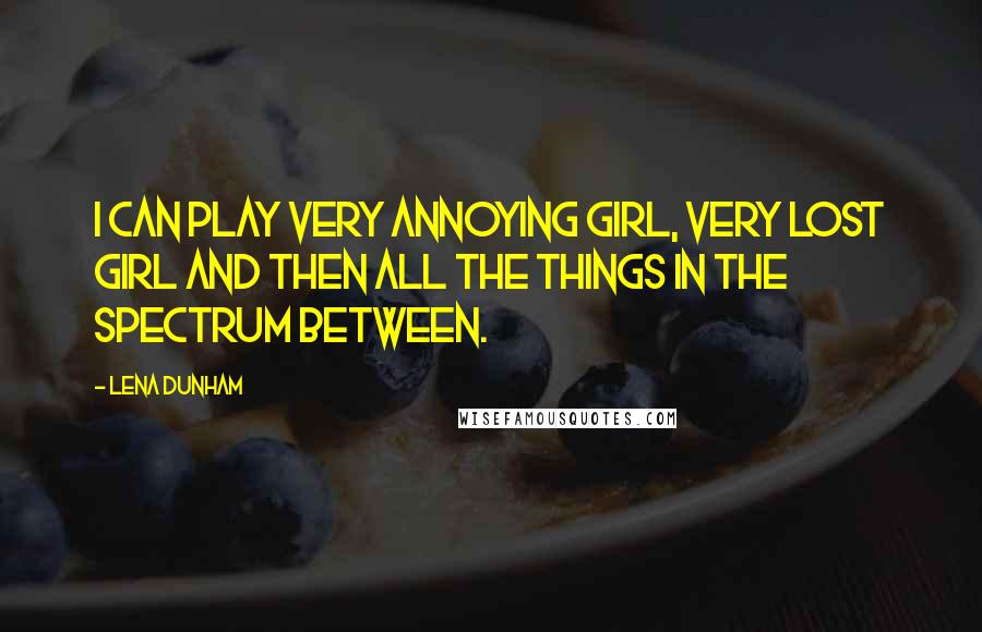 Lena Dunham Quotes: I can play very annoying girl, very lost girl and then all the things in the spectrum between.