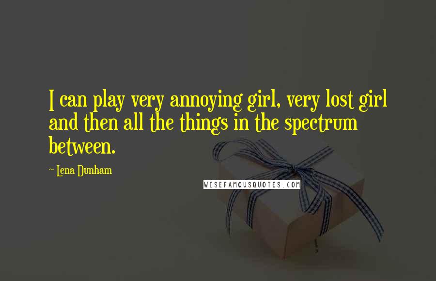 Lena Dunham Quotes: I can play very annoying girl, very lost girl and then all the things in the spectrum between.