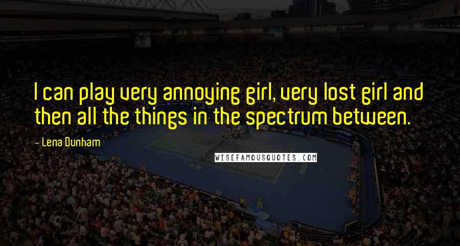 Lena Dunham Quotes: I can play very annoying girl, very lost girl and then all the things in the spectrum between.