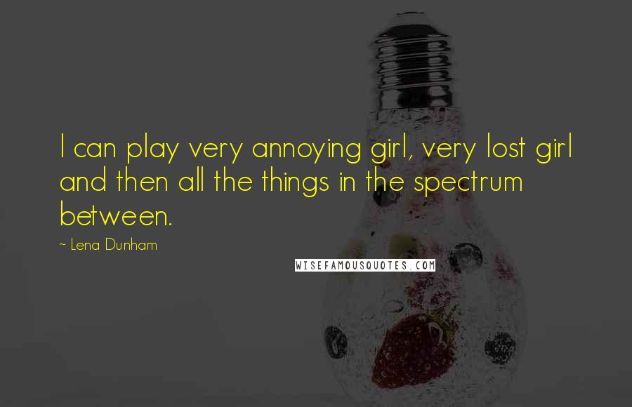 Lena Dunham Quotes: I can play very annoying girl, very lost girl and then all the things in the spectrum between.