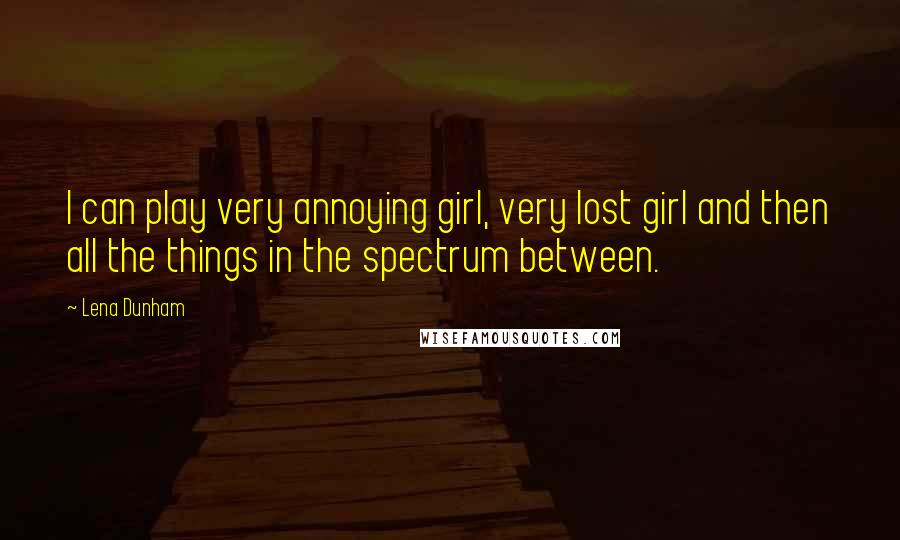 Lena Dunham Quotes: I can play very annoying girl, very lost girl and then all the things in the spectrum between.