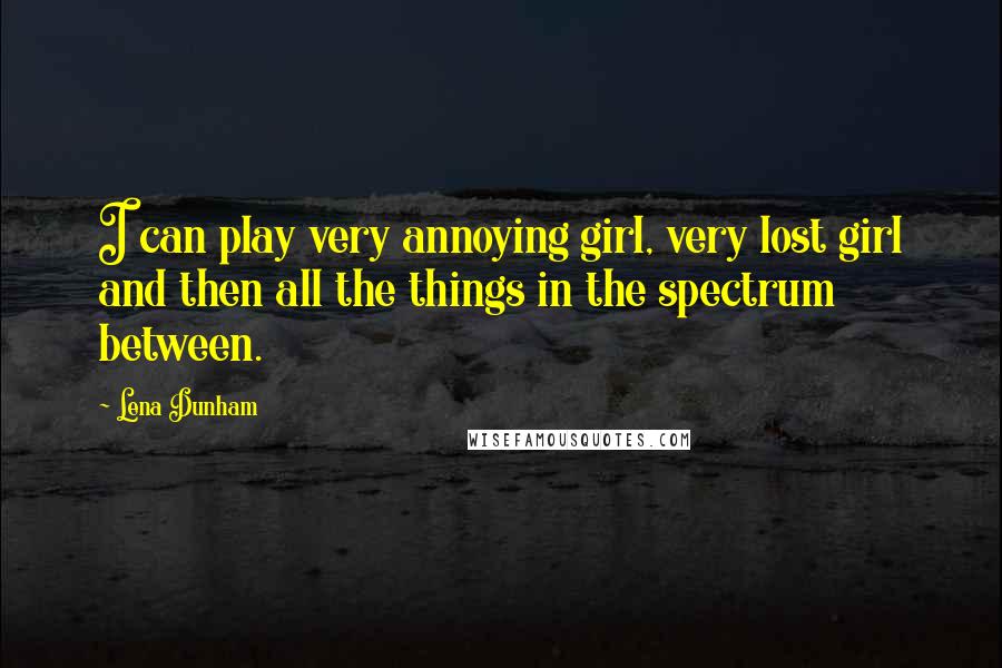 Lena Dunham Quotes: I can play very annoying girl, very lost girl and then all the things in the spectrum between.