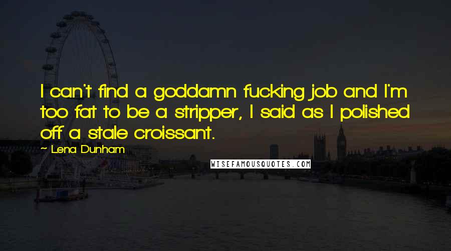 Lena Dunham Quotes: I can't find a goddamn fucking job and I'm too fat to be a stripper, I said as I polished off a stale croissant.