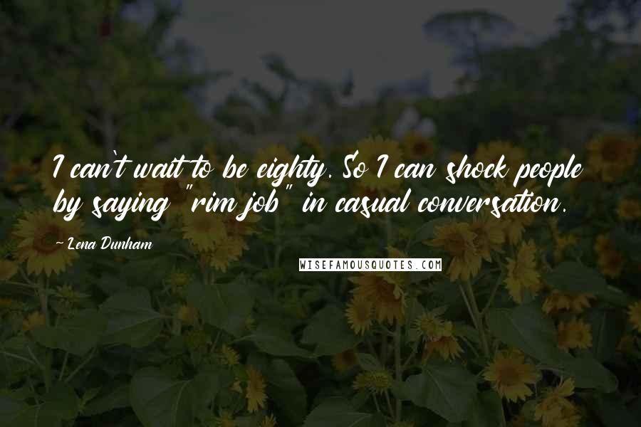 Lena Dunham Quotes: I can't wait to be eighty. So I can shock people by saying "rim job" in casual conversation.
