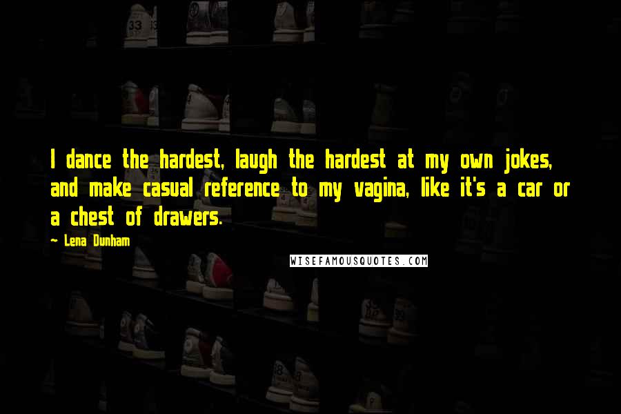Lena Dunham Quotes: I dance the hardest, laugh the hardest at my own jokes, and make casual reference to my vagina, like it's a car or a chest of drawers.